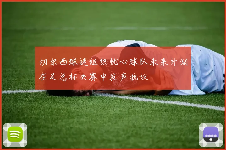 切尔西球迷组织忧心球队未来计划在足总杯决赛中发声抗议