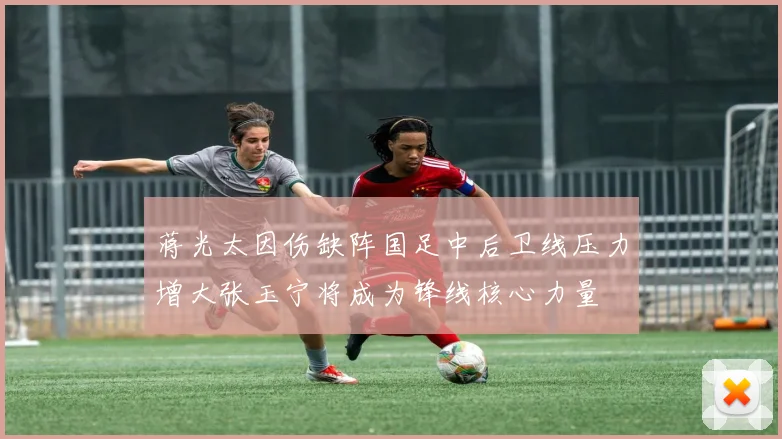 蒋光太因伤缺阵国足中后卫线压力增大张玉宁将成为锋线核心力量